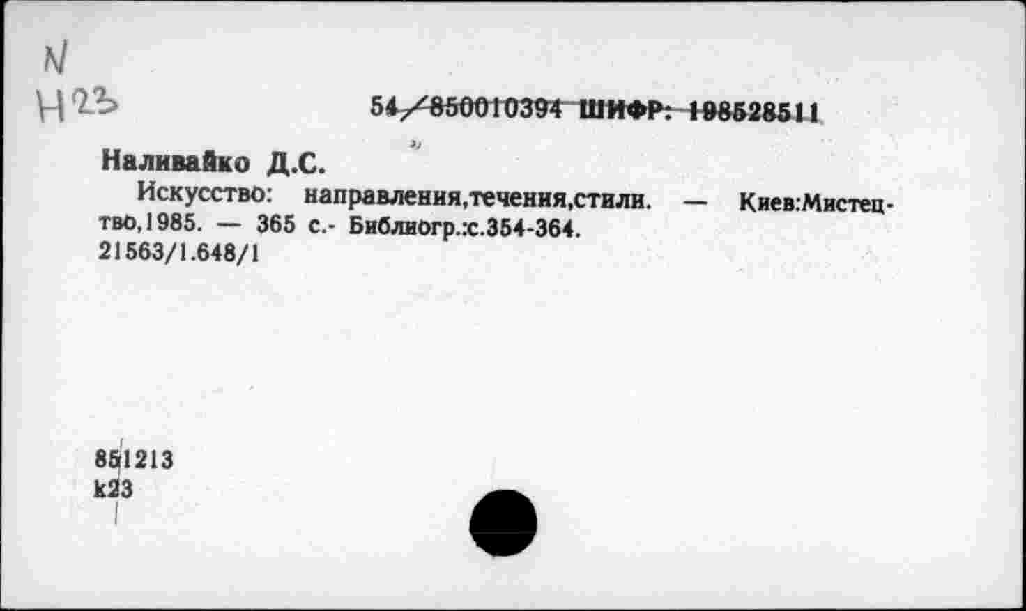 ﻿м
Ч	54/850010394 Ш ИФР: »98528511
Наливайко Д.С.
Искусство: направления,течения,стили. — Киев.Мистец-тво,1985. — 365 с.- Библиогр.:с.354-364.
21563/1.648/1
8^1213 к23
I